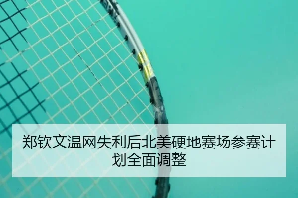 郑钦文温网失利后北美硬地赛场参赛计划全面调整