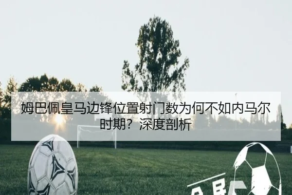 姆巴佩皇马边锋位置射门数为何不如内马尔时期？深度剖析