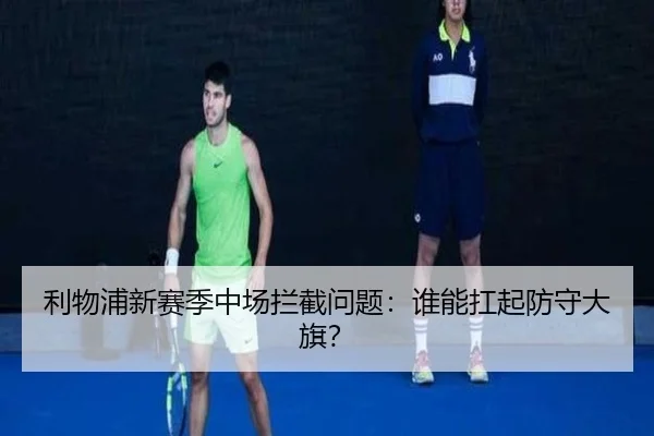 利物浦新赛季中场拦截问题：谁能扛起防守大旗？